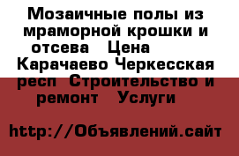 Мозаичные полы из мраморной крошки и отсева › Цена ­ 600 - Карачаево-Черкесская респ. Строительство и ремонт » Услуги   